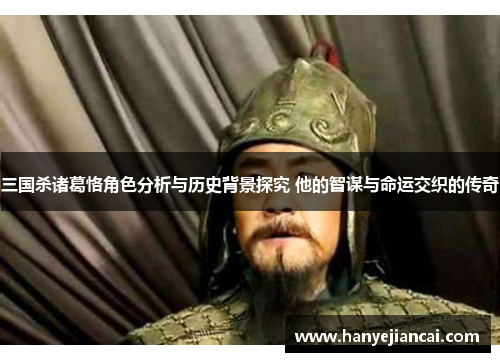三国杀诸葛恪角色分析与历史背景探究 他的智谋与命运交织的传奇