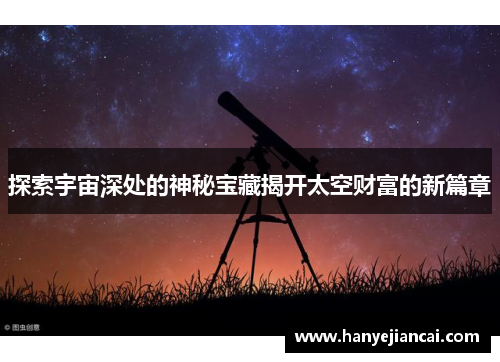 探索宇宙深处的神秘宝藏揭开太空财富的新篇章