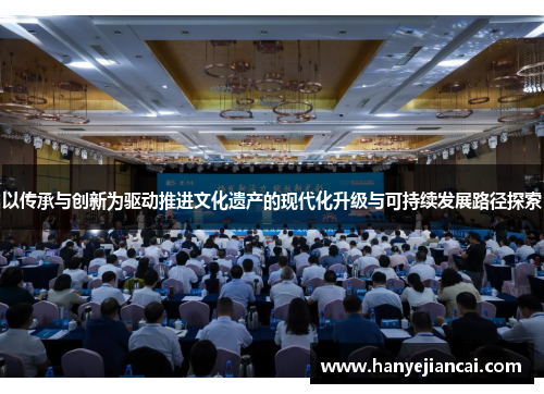 以传承与创新为驱动推进文化遗产的现代化升级与可持续发展路径探索